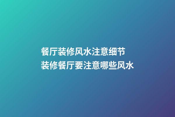 餐厅装修风水注意细节 装修餐厅要注意哪些风水